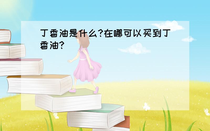 丁香油是什么?在哪可以买到丁香油?