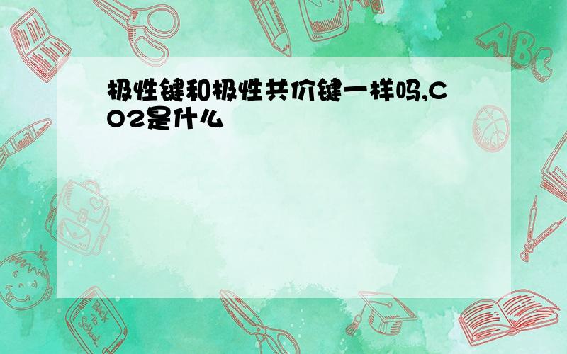 极性键和极性共价键一样吗,CO2是什么