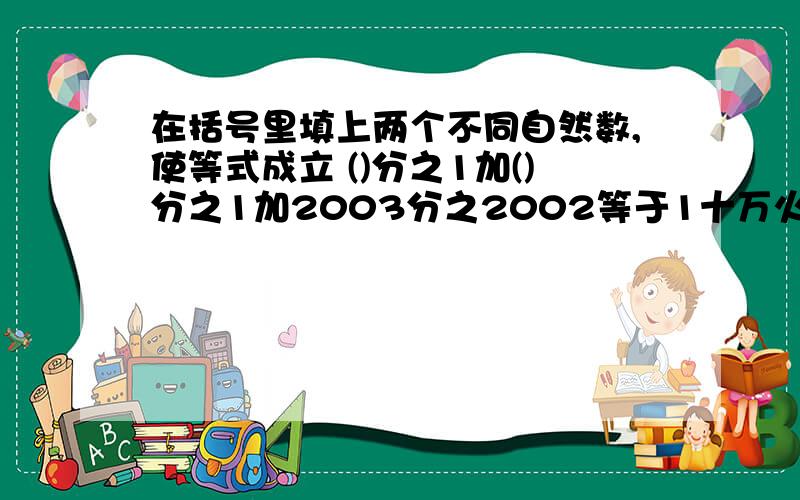 在括号里填上两个不同自然数,使等式成立 ()分之1加()分之1加2003分之2002等于1十万火急······