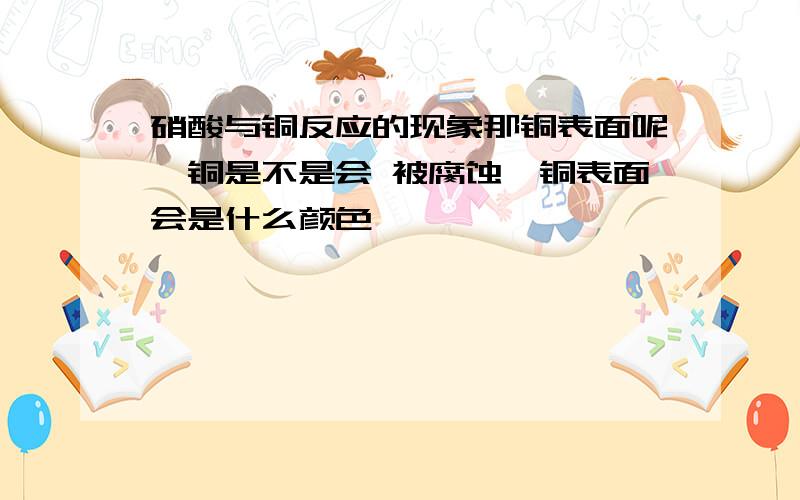 硝酸与铜反应的现象那铜表面呢,铜是不是会 被腐蚀,铜表面会是什么颜色