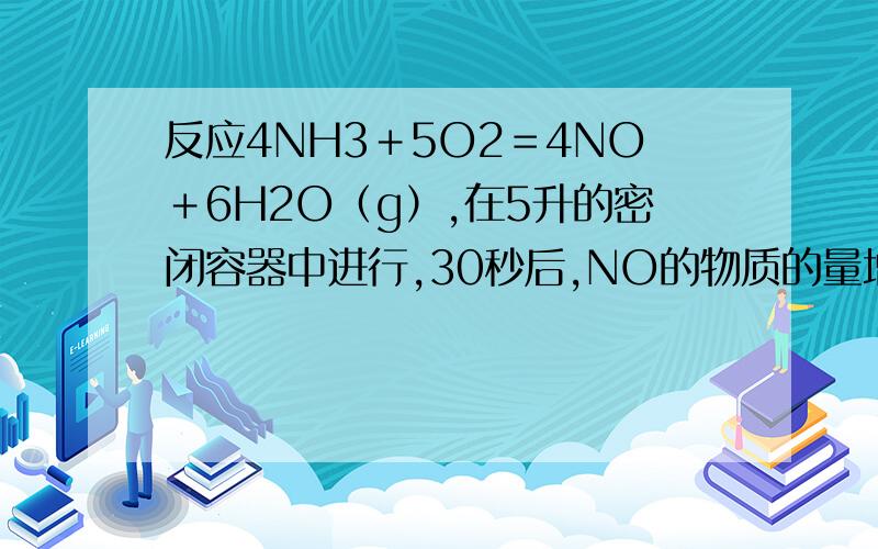 反应4NH3＋5O2＝4NO＋6H2O（g）,在5升的密闭容器中进行,30秒后,NO的物质的量增加了0.3mol,此反应的平均反应速率用NO来表示为多少?若用O2的浓度变化来表示此反应速率是多少?若用NH3来表示呢?若用