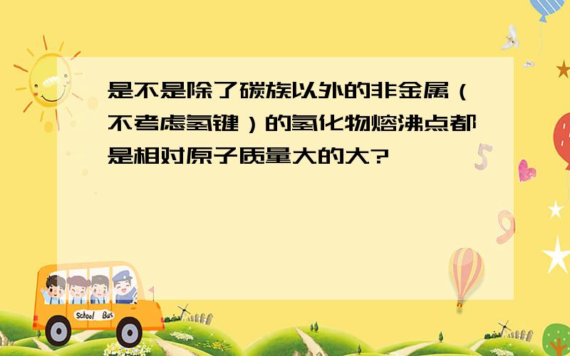 是不是除了碳族以外的非金属（不考虑氢键）的氢化物熔沸点都是相对原子质量大的大?