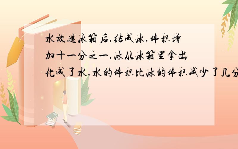 水放进冰箱后,结成冰,体积增加十一分之一,冰从冰箱里拿出化成了水,水的体积比冰的体积减少了几分之几?