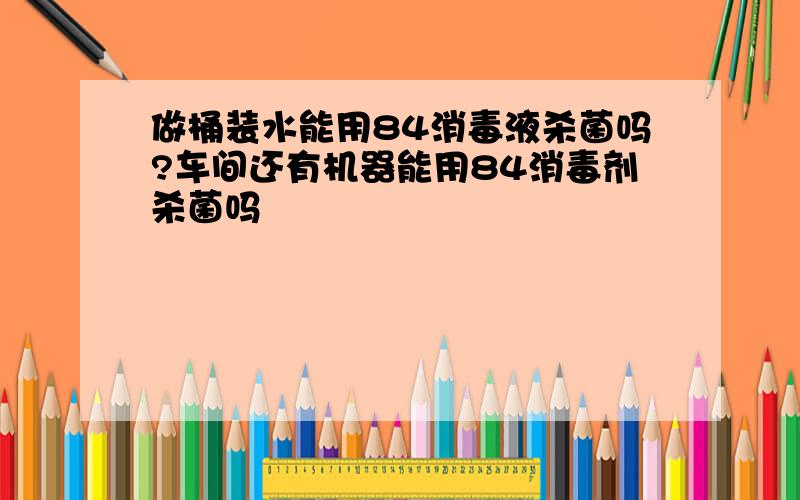 做桶装水能用84消毒液杀菌吗?车间还有机器能用84消毒剂杀菌吗