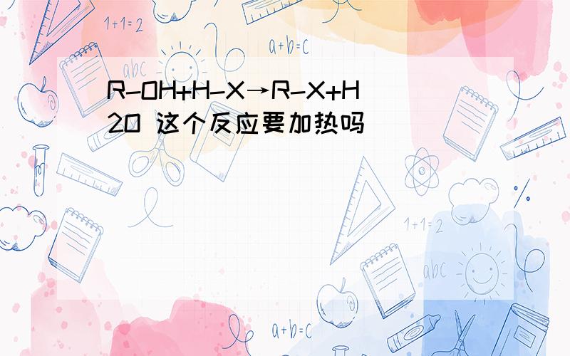 R-OH+H-X→R-X+H2O 这个反应要加热吗