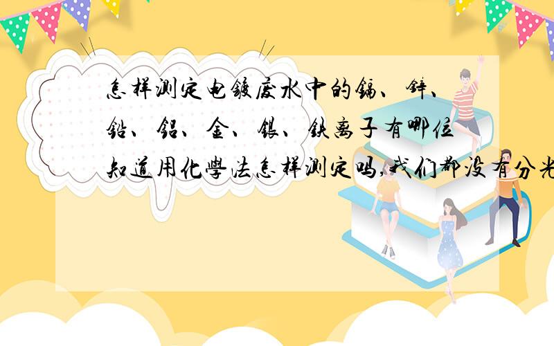 怎样测定电镀废水中的镉、锌、铅、铝、金、银、铁离子有哪位知道用化学法怎样测定吗,我们都没有分光/原子光度计啊,买不起.