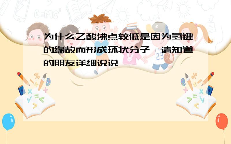 为什么乙酸沸点较低是因为氢键的缘故而形成环状分子,请知道的朋友详细说说