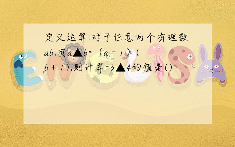 定义运算:对于任意两个有理数ab,有a▲b=（a－1）(b＋1),则计算-3▲4的值是()