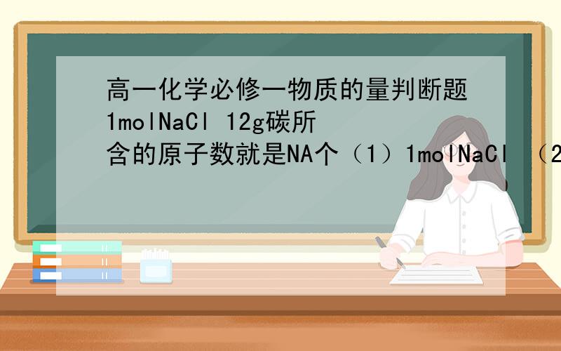 高一化学必修一物质的量判断题1molNaCl 12g碳所含的原子数就是NA个（1）1molNaCl （2） 12g碳所含的原子数就是NA个（3）NA个微粒是1mol物质中的原子数都请说明原因!
