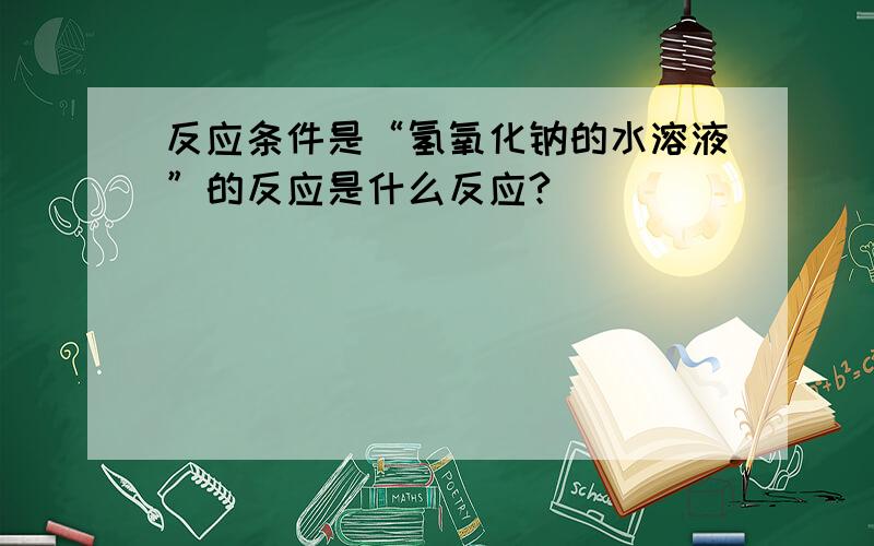 反应条件是“氢氧化钠的水溶液”的反应是什么反应?