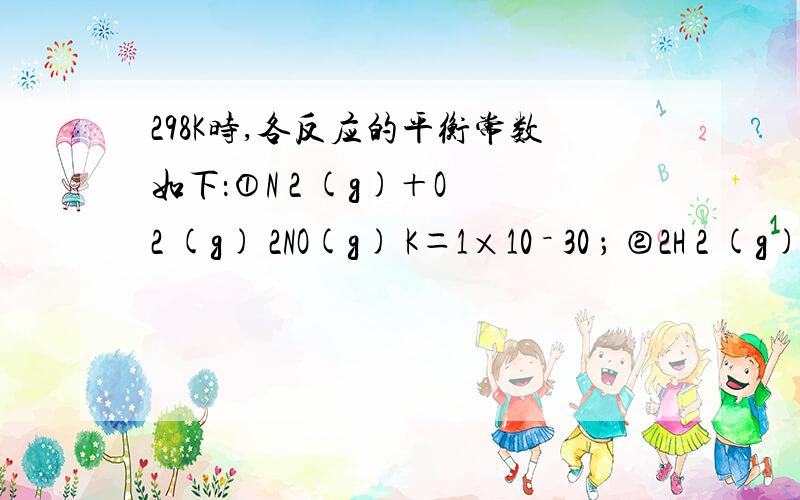 298K时,各反应的平衡常数如下：①N 2 (g)＋O 2 (g) 2NO(g) K＝1×10 － 30 ； ②2H 2 (g)＋O 2 (g) 2H 2 O(g) K＝2×10 81 ③2CO 2 (g) 2CO(g)＋O 2 (g) K＝4×10 － 92 则常温下,NO、H 2 O、CO 2 这三种化合物分解放氧的倾