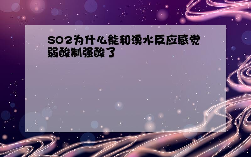 SO2为什么能和溴水反应感觉弱酸制强酸了