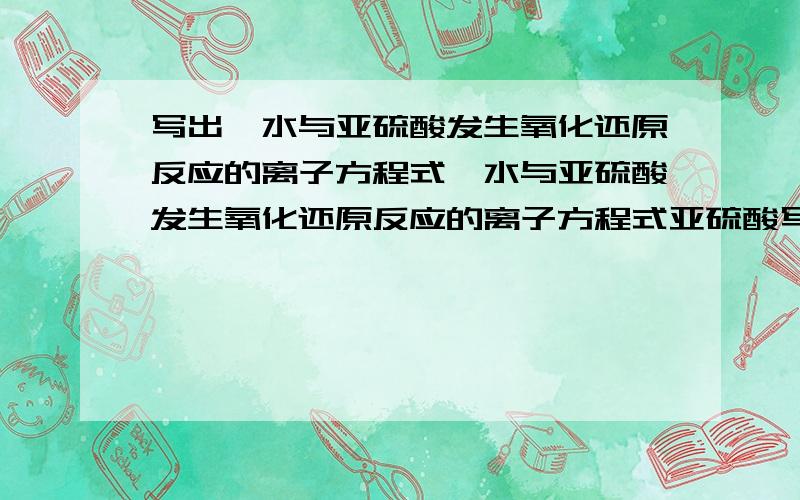 写出溴水与亚硫酸发生氧化还原反应的离子方程式溴水与亚硫酸发生氧化还原反应的离子方程式亚硫酸写成H2SO3还是HSO3-?为什么?