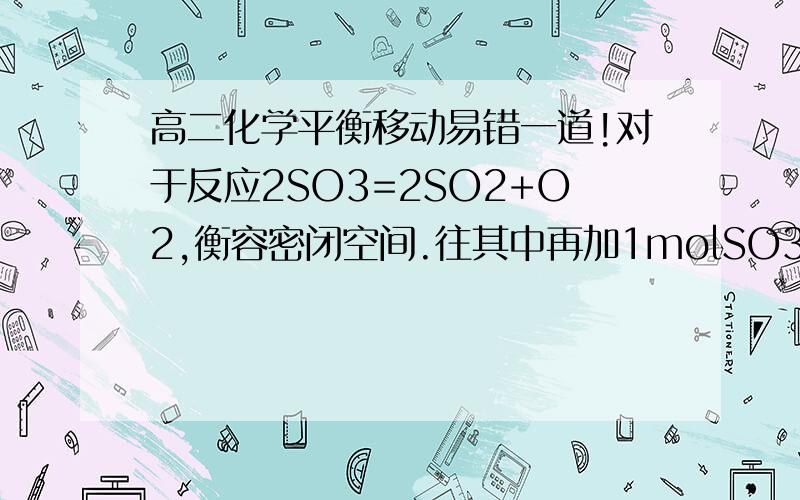 高二化学平衡移动易错一道!对于反应2SO3=2SO2+O2,衡容密闭空间.往其中再加1molSO3,那SO3转化率怎么变再加1moSO3,反应物浓度不是增大要右移吗?还有体系压强增大,反应又要向左移动,那究竟最后移