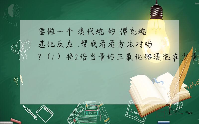 要做一个 溴代烷 的 傅克烷基化反应 .帮我看看方法对吗?（1）将2倍当量的三氯化铝浸泡在少量苯中.（2）将1倍当量的溴代烷溶解在6被当量的苯中.(3) 冰水浴10度以下,将溴代烷溶液滴加到苯