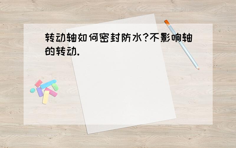 转动轴如何密封防水?不影响轴的转动.