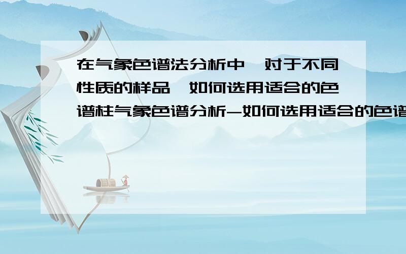 在气象色谱法分析中,对于不同性质的样品,如何选用适合的色谱柱气象色谱分析-如何选用适合的色谱柱