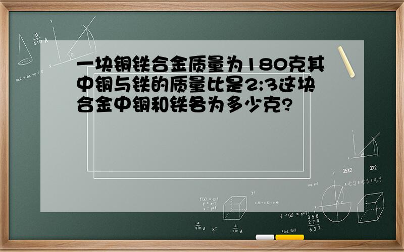 一块铜铁合金质量为180克其中铜与铁的质量比是2:3这块合金中铜和铁各为多少克?