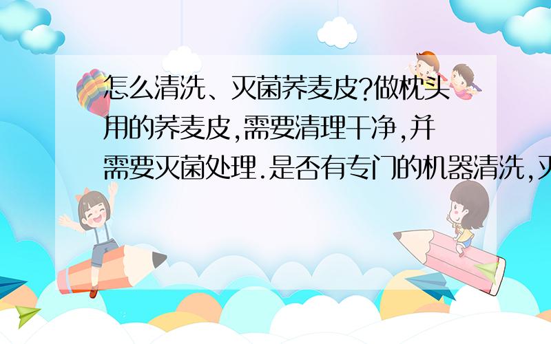 怎么清洗、灭菌荞麦皮?做枕头用的荞麦皮,需要清理干净,并需要灭菌处理.是否有专门的机器清洗,灭菌还是有更好的妙招?