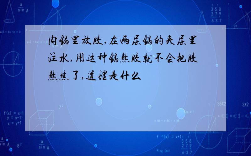 内锅里放胶,在两层锅的夹层里注水,用这种锅熬胶就不会把胶熬焦了,道理是什么