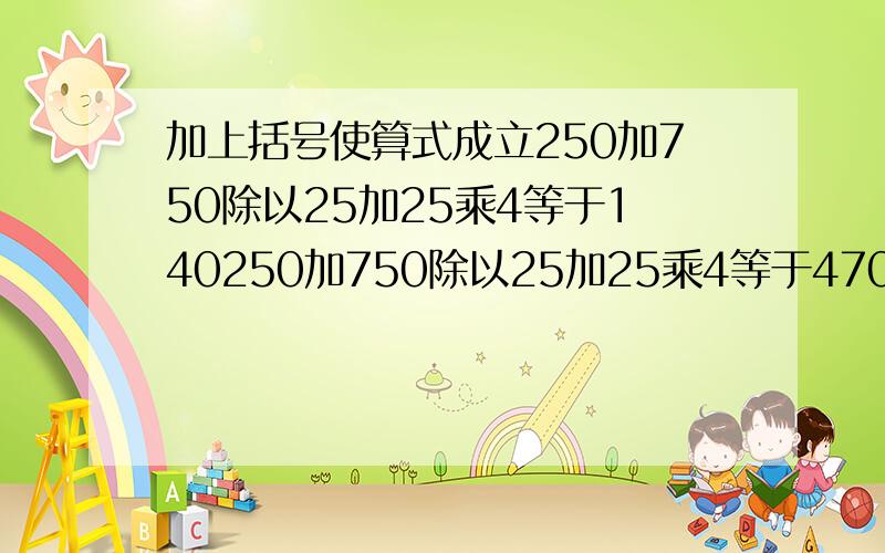 加上括号使算式成立250加750除以25加25乘4等于140250加750除以25加25乘4等于470250加750除以25加25乘4等于310250加750除以25加25乘4等于380