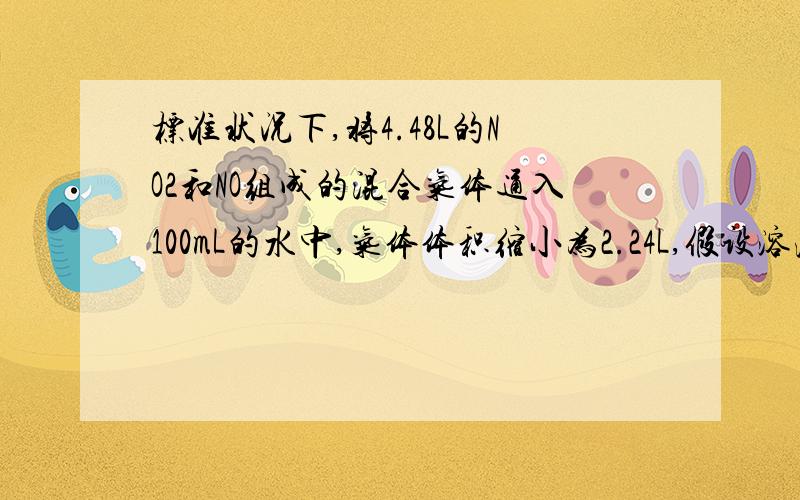 标准状况下,将4.48L的NO2和NO组成的混合气体通入100mL的水中,气体体积缩小为2.24L,假设溶液的体积不变,则下列说法中不正确的是 A．所得溶液中溶质的物质的量浓度为1.0mol?L-1B．剩余气体中氮元