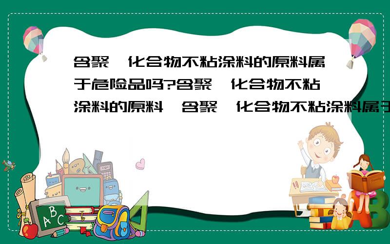 含聚氟化合物不粘涂料的原料属于危险品吗?含聚氟化合物不粘涂料的原料、含聚氟化合物不粘涂料属于危险品吗?含聚氟化合物不粘涂料的原料、含聚氟化合物中是不是有一部分属于不是危