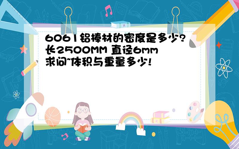 6061铝棒材的密度是多少?长2500MM 直径6mm 求问~体积与重量多少!