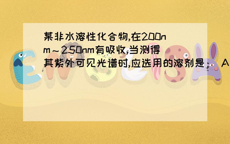 某非水溶性化合物,在200nm～250nm有吸收,当测得其紫外可见光谱时,应选用的溶剂是： A正某非水溶性化合物,在200nm～250nm有吸收,当测得其紫外可见光谱时,应选用的溶剂是：A正己烷.  B丙酮.   C