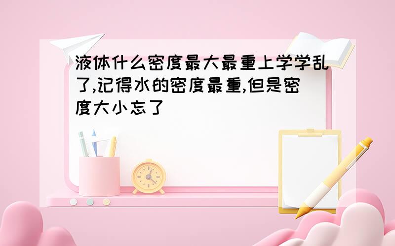 液体什么密度最大最重上学学乱了,记得水的密度最重,但是密度大小忘了