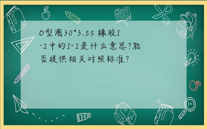 O型圈30*3.55 橡胶I-2中的I-2是什么意思?能否提供相关对照标准?