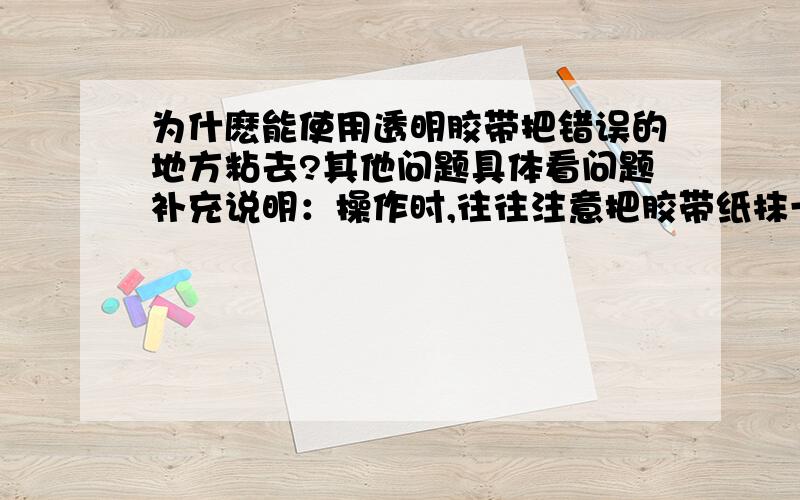 为什麽能使用透明胶带把错误的地方粘去?其他问题具体看问题补充说明：操作时,往往注意把胶带纸抹一下使之与纸紧贴.这样能粘的乾净些,为什麽?这个我们没学过,所以我想先问问/.