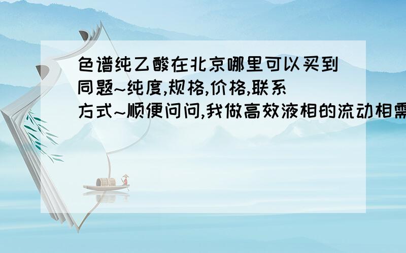 色谱纯乙酸在北京哪里可以买到同题~纯度,规格,价格,联系方式~顺便问问,我做高效液相的流动相需要用什么纯度的比较好呢?