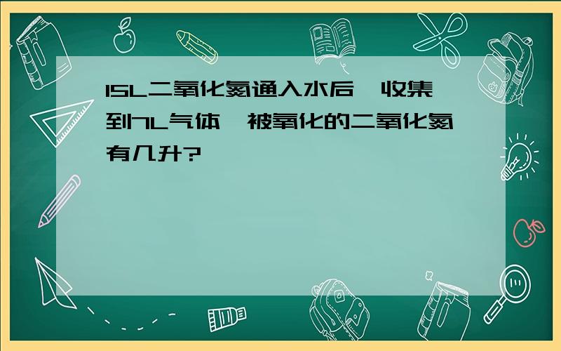 15L二氧化氮通入水后,收集到7L气体,被氧化的二氧化氮有几升?