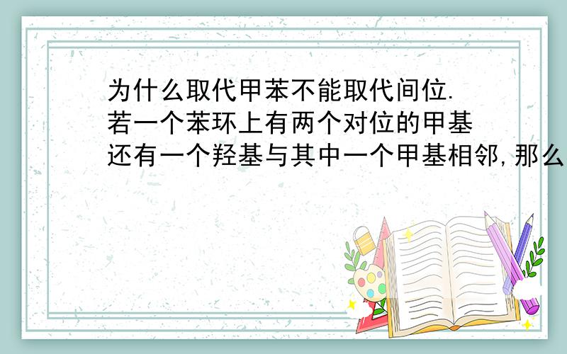 为什么取代甲苯不能取代间位.若一个苯环上有两个对位的甲基还有一个羟基与其中一个甲基相邻,那么在苯...为什么取代甲苯不能取代间位.若一个苯环上有两个对位的甲基还有一个羟基与其