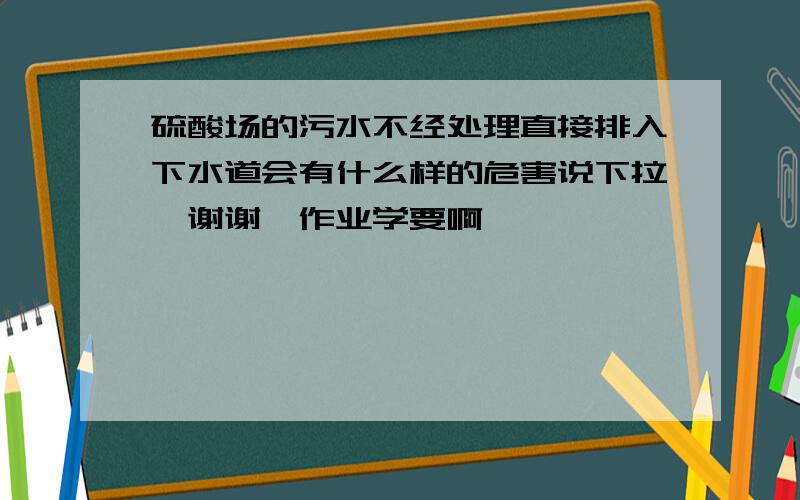 硫酸场的污水不经处理直接排入下水道会有什么样的危害说下拉,谢谢,作业学要啊