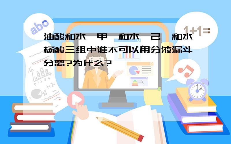 油酸和水,甲苯和水,己烷和水杨酸三组中谁不可以用分液漏斗分离?为什么?