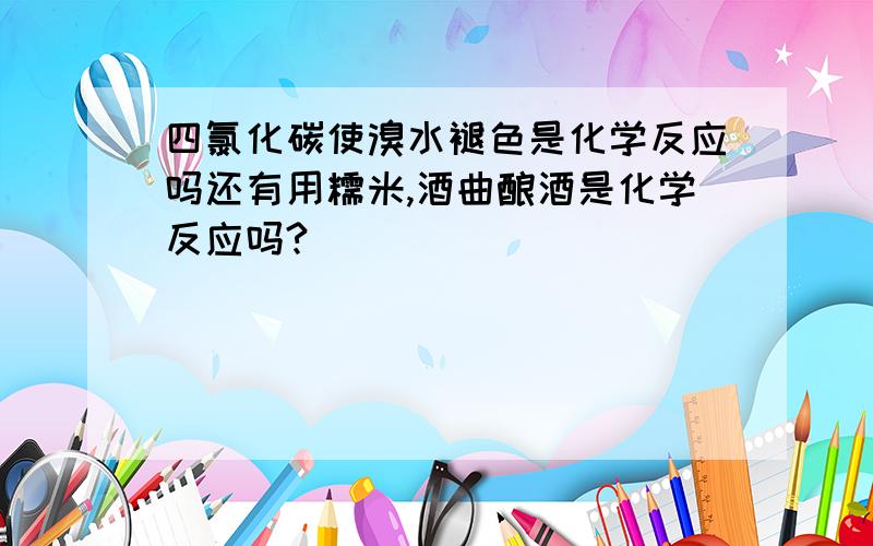 四氯化碳使溴水褪色是化学反应吗还有用糯米,酒曲酿酒是化学反应吗?