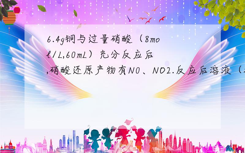 6.4g铜与过量硝酸（8mol/L,60mL）充分反应后,硝酸还原产物有N0、NO2.反应后溶液（接上）中含H+ 为 n mol.此时溶液中所含NO3-的物质的量为__?