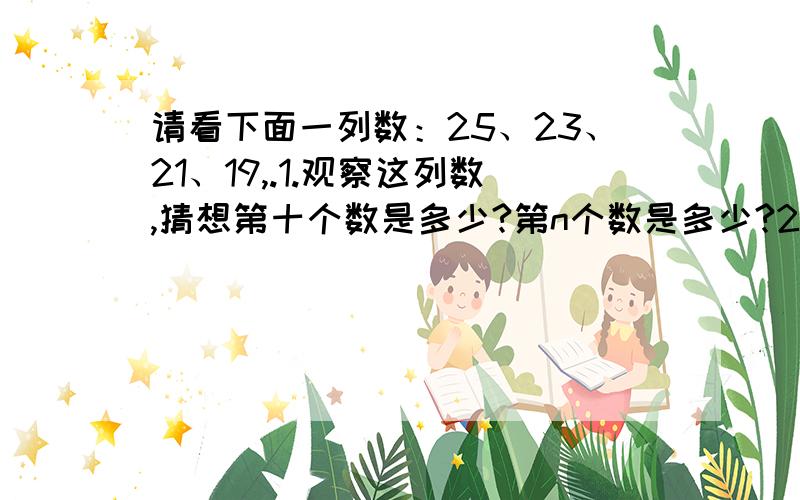 请看下面一列数：25、23、21、19,.1.观察这列数,猜想第十个数是多少?第n个数是多少?2.这列数中有多少个是正数?从第几个开始就是负数?3.求这列数中所有正书的和.