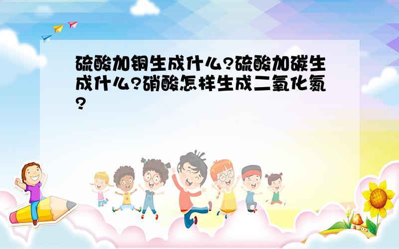 硫酸加铜生成什么?硫酸加碳生成什么?硝酸怎样生成二氧化氮?