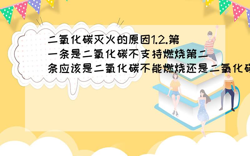 二氧化碳灭火的原因1.2.第一条是二氧化碳不支持燃烧第二条应该是二氧化碳不能燃烧还是二氧化碳密度比空气大