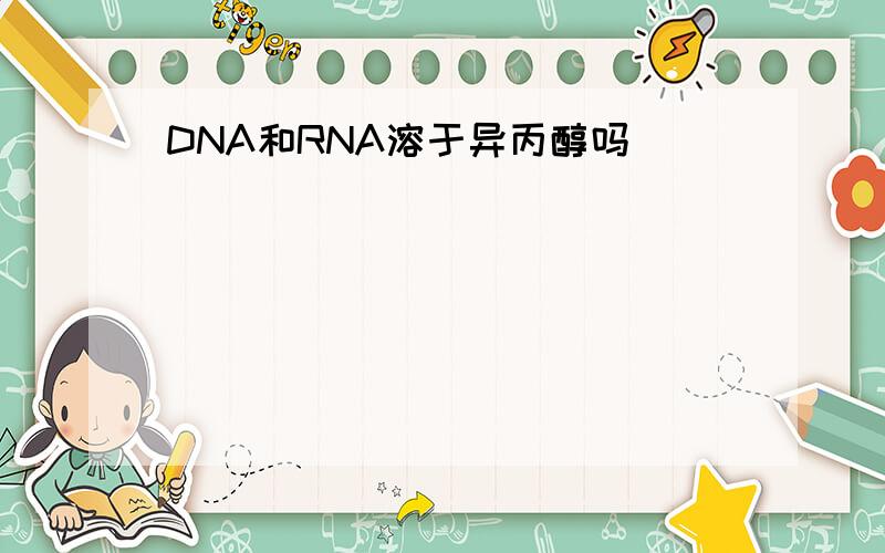 DNA和RNA溶于异丙醇吗