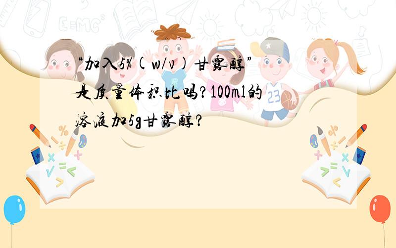 “加入5%(w/v)甘露醇”是质量体积比吗?100ml的溶液加5g甘露醇?