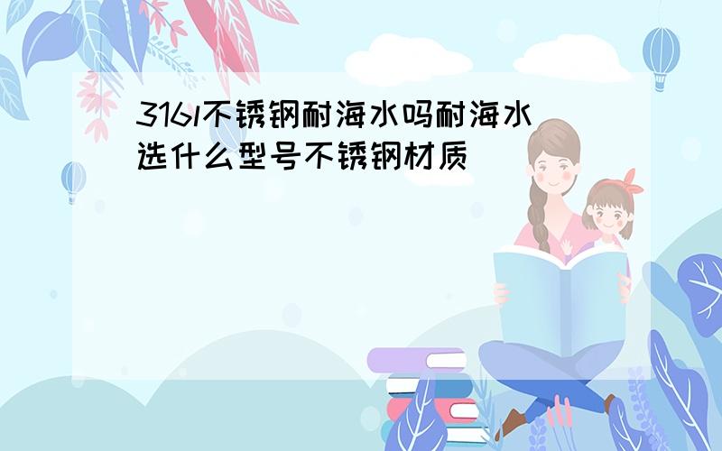 316l不锈钢耐海水吗耐海水选什么型号不锈钢材质