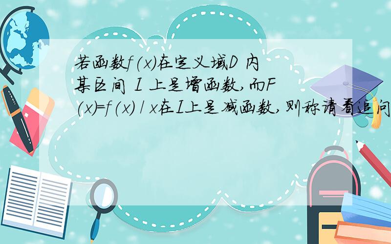 若函数f(x)在定义域D 内某区间 I 上是增函数,而F(x)=f(x) / x在I上是减函数,则称请看追问 一小时之内解决给100分！