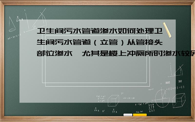 卫生间污水管道渗水如何处理卫生间污水管道（立管）从管接头部位渗水,尤其是楼上冲厕所时渗水较厉害,物业来看说是管道接头没做好,房子还是毛坯房 买了2年半了 楼上两层一直未住人,过