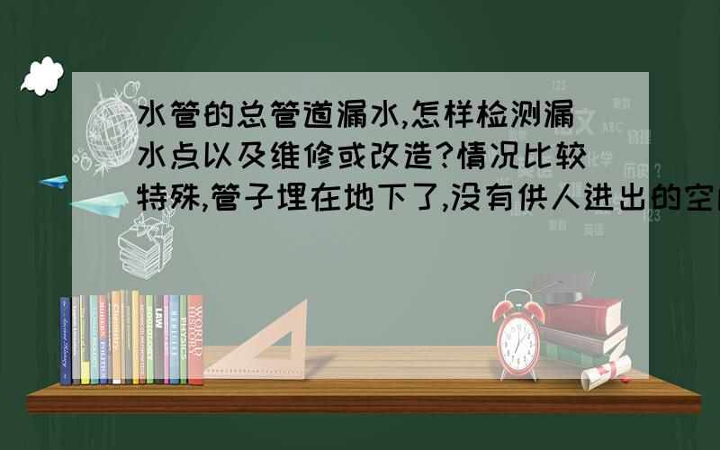 水管的总管道漏水,怎样检测漏水点以及维修或改造?情况比较特殊,管子埋在地下了,没有供人进出的空间,这样的话想去维修/改造的话应该怎么办?很着急,回答详细的话追分