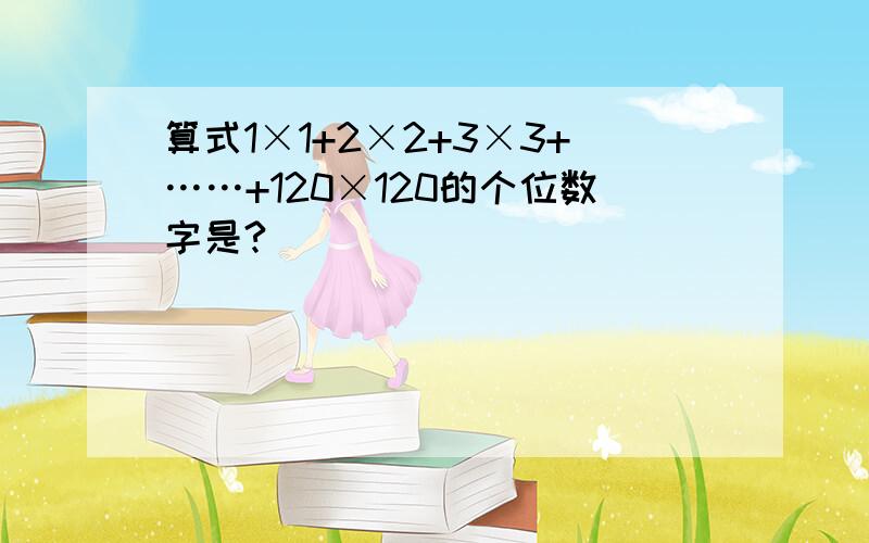 算式1×1+2×2+3×3+……+120×120的个位数字是?