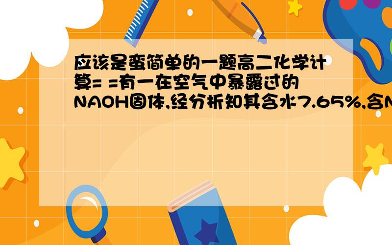 应该是蛮简单的一题高二化学计算= =有一在空气中暴露过的NAOH固体,经分析知其含水7.65%,含NA2CO3 4.32%,其余是NAOH.若将1g放入含有HCL3.65g的盐酸中使其完全反应后,残余的酸再用50g 2%的NAOH 容易恰